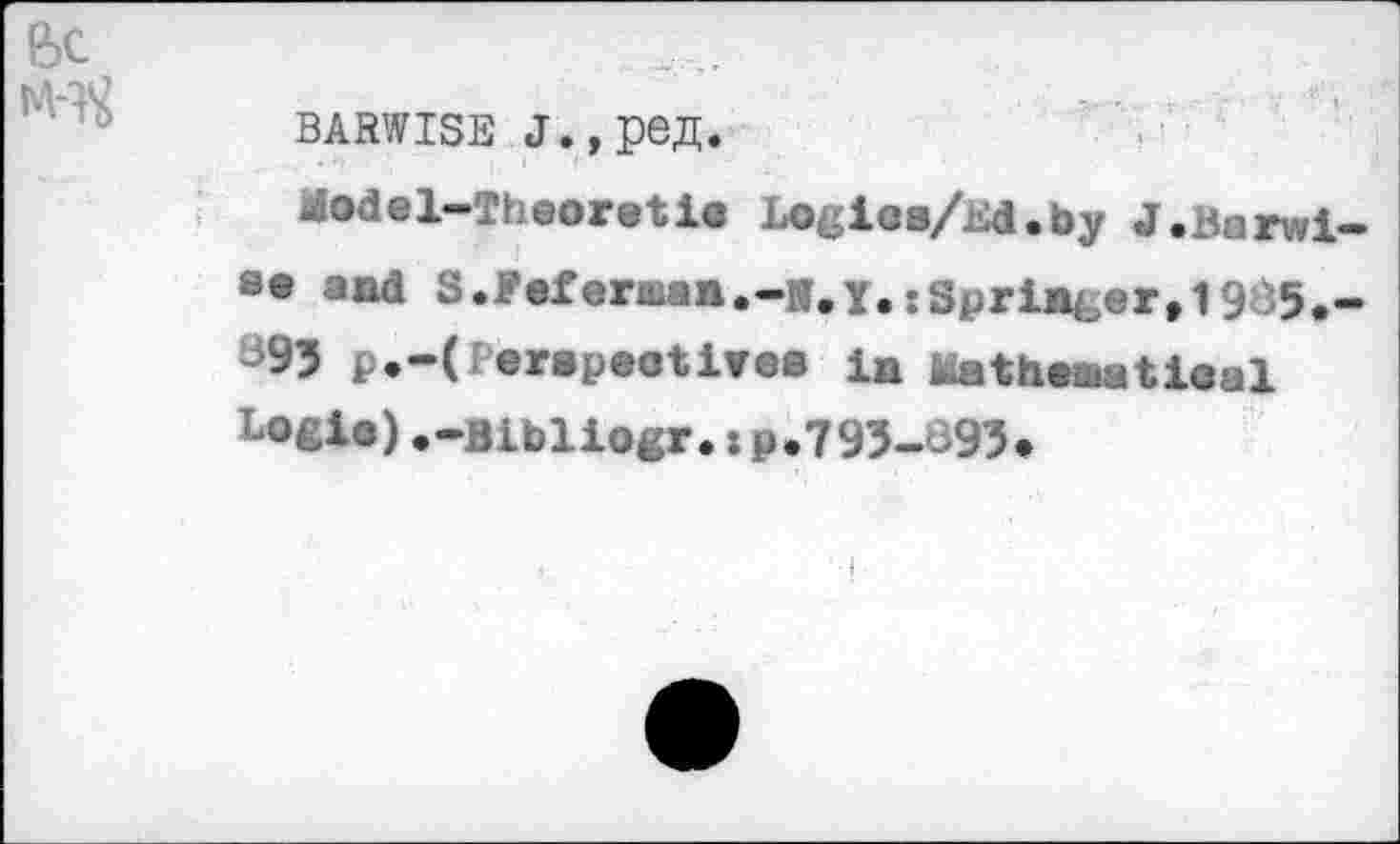 ﻿feC,
BARWISE «г.,ред.
Model-Theoretie Logies/Ed.by J.Barwi-«• and S.Feferman.-»,Y.-Springer,1935.-'93 p.-( Г erapaotives in Mathematical bogle).-Bibliogr.:p.793-393#